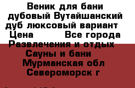 Веник для бани дубовый Вутайшанский дуб люксовый вариант › Цена ­ 100 - Все города Развлечения и отдых » Сауны и бани   . Мурманская обл.,Североморск г.